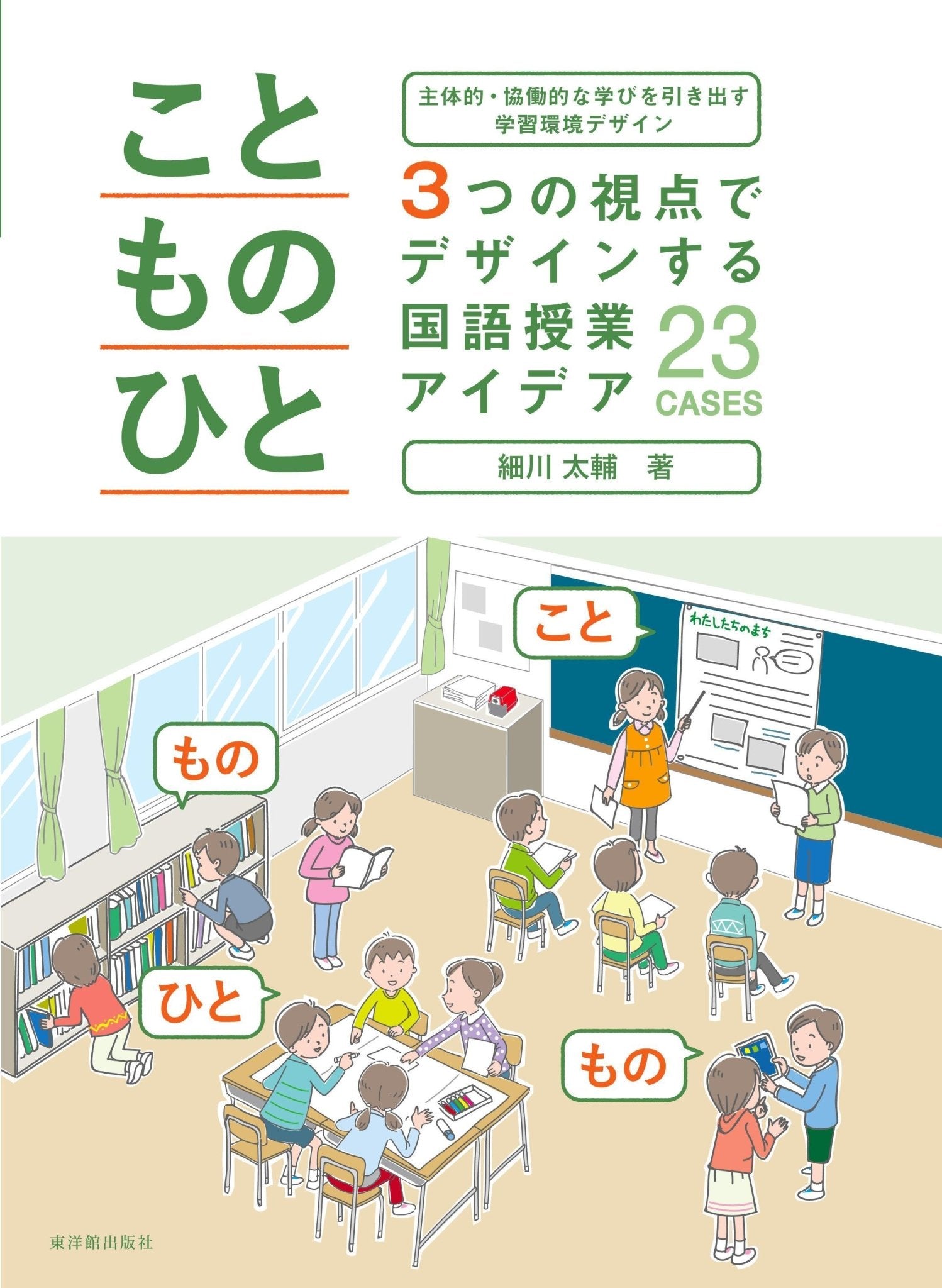 主体的・協働的な学びを引き出す学習環境デザイン 「こと・もの・ひと」３つの視点でデザインする国語授業アイデア23CASES - 東洋館出版社